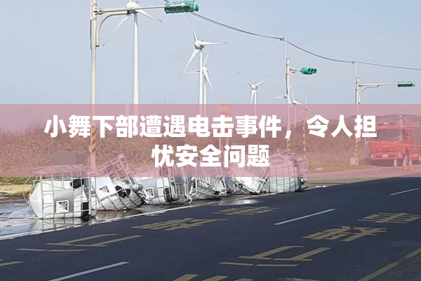 小舞下部遭遇电击事件，令人担忧安全问题