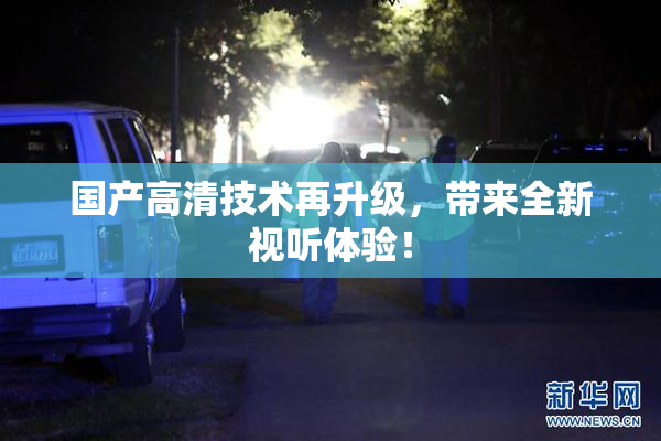 国产高清技术再升级，带来全新视听体验！
