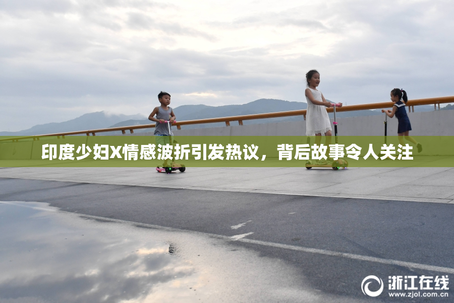 印度少妇X情感波折引发热议，背后故事令人关注