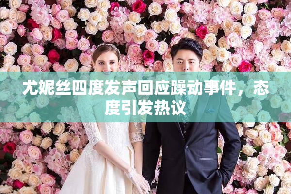 尤妮丝四度发声回应躁动事件，态度引发热议