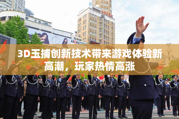 3D玉捕创新技术带来游戏体验新高潮，玩家热情高涨