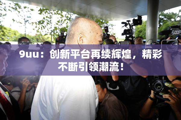 9uu：创新平台再续辉煌，精彩不断引领潮流！
