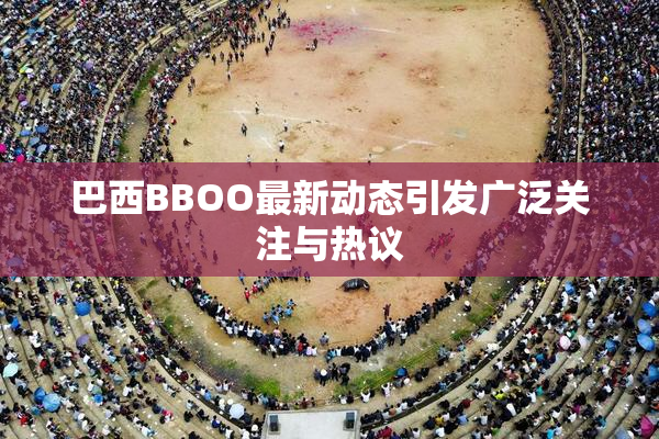 巴西BBOO最新动态引发广泛关注与热议
