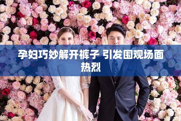 孕妇巧妙解开裤子 引发围观场面热烈