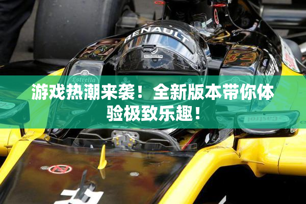 游戏热潮来袭！全新版本带你体验极致乐趣！