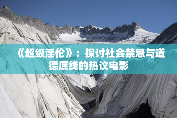 《超级淫伦》：探讨社会禁忌与道德底线的热议电影