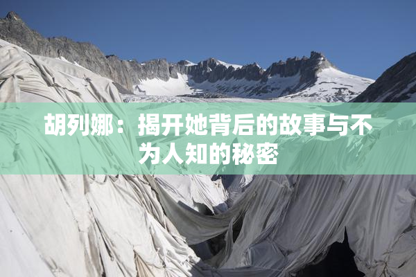 胡列娜：揭开她背后的故事与不为人知的秘密