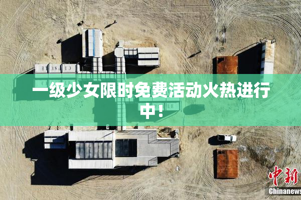 一级少女限时免费活动火热进行中！