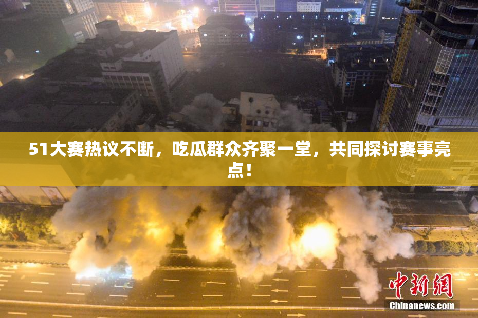 51大赛热议不断，吃瓜群众齐聚一堂，共同探讨赛事亮点！