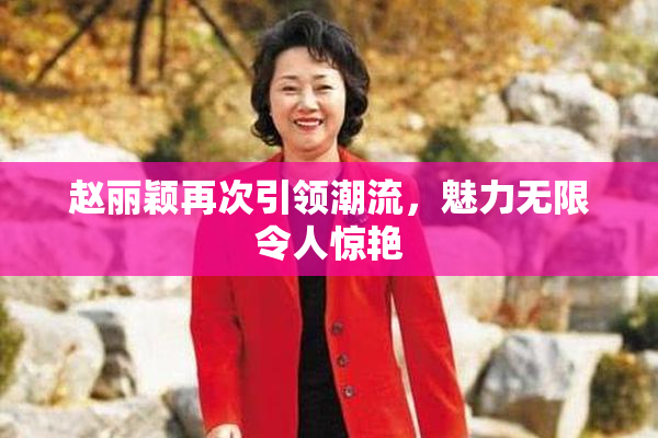 赵丽颖再次引领潮流，魅力无限令人惊艳