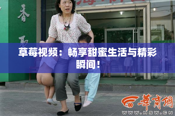 草莓视频：畅享甜蜜生活与精彩瞬间！