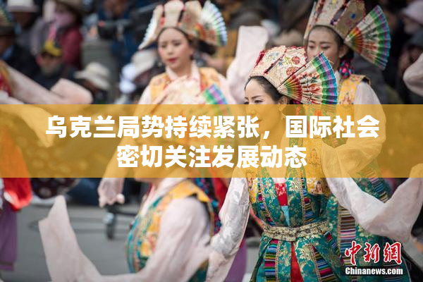 乌克兰局势持续紧张，国际社会密切关注发展动态