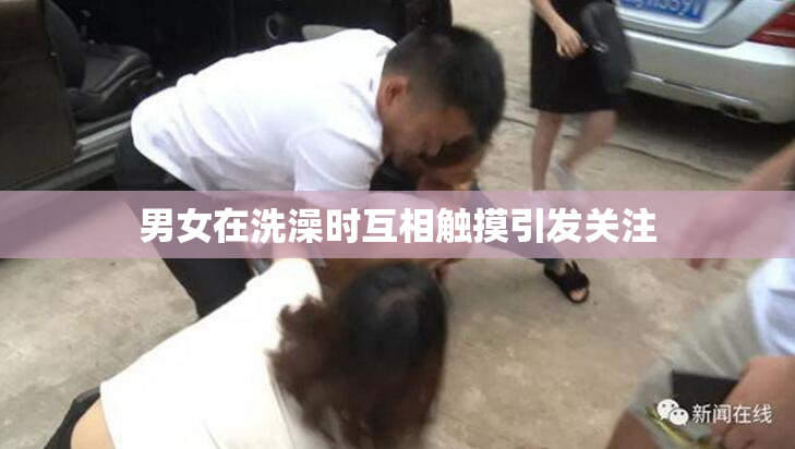 男女在洗澡时互相触摸引发关注