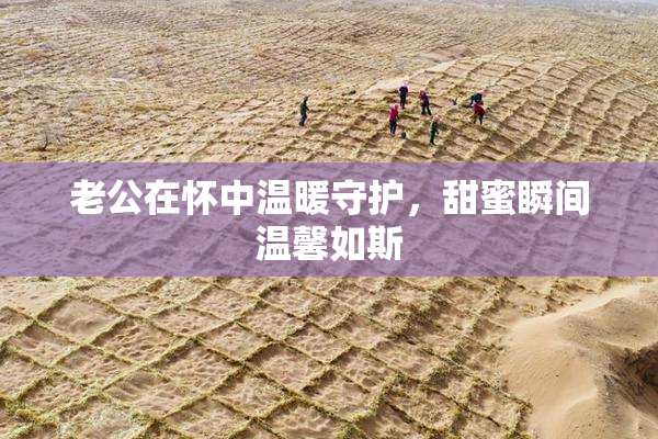 老公在怀中温暖守护，甜蜜瞬间温馨如斯