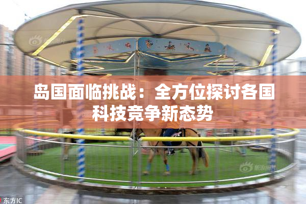 岛国面临挑战：全方位探讨各国科技竞争新态势