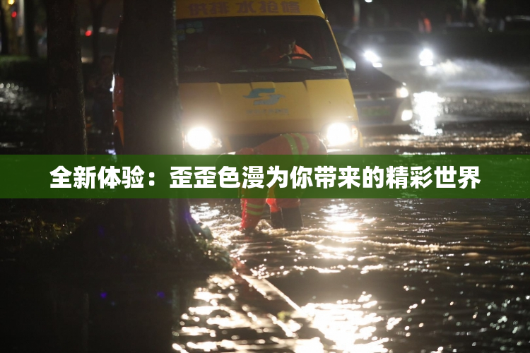 全新体验：歪歪色漫为你带来的精彩世界
