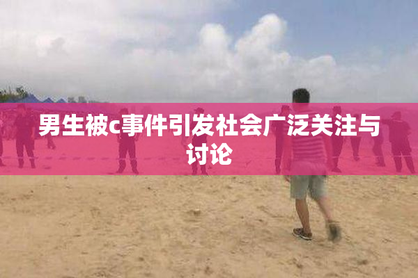 男生被c事件引发社会广泛关注与讨论