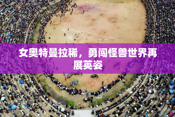 女奥特曼拉稀，勇闯怪兽世界再展英姿