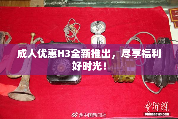 成人优惠H3全新推出，尽享福利好时光！