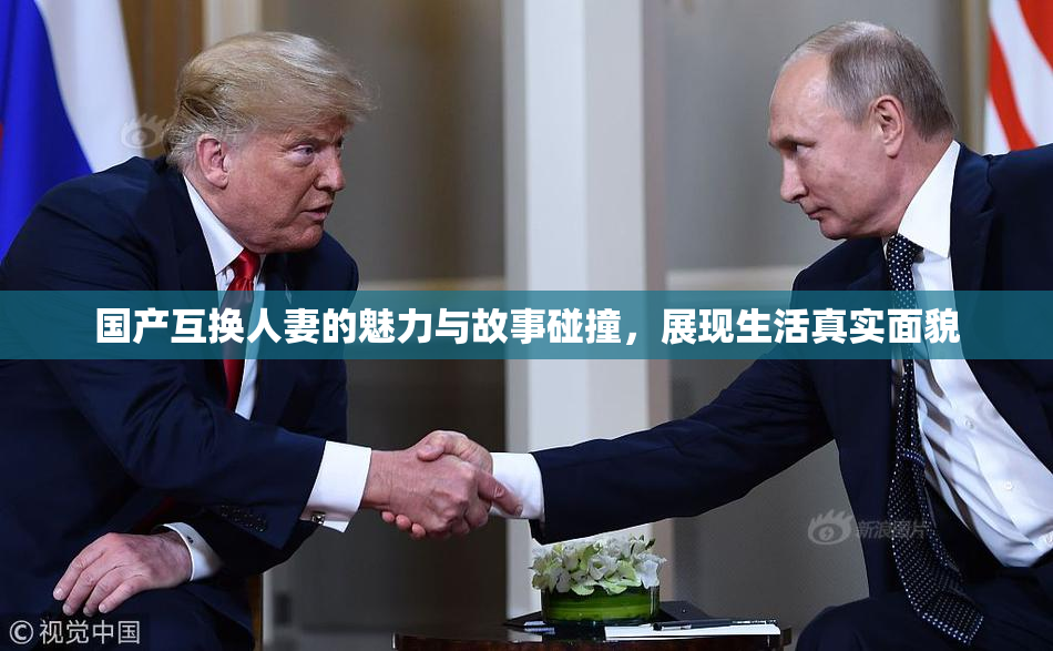 国产互换人妻的魅力与故事碰撞，展现生活真实面貌