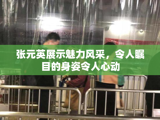 张元英展示魅力风采，令人瞩目的身姿令人心动