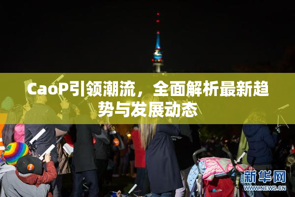 CaoP引领潮流，全面解析最新趋势与发展动态