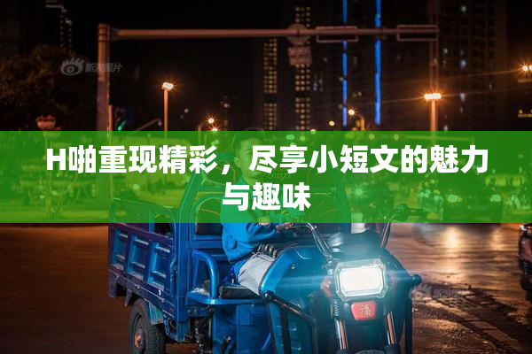 H啪重现精彩，尽享小短文的魅力与趣味