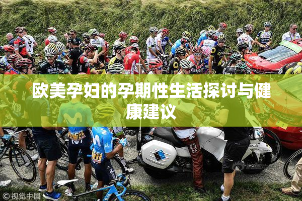 欧美孕妇的孕期性生活探讨与健康建议