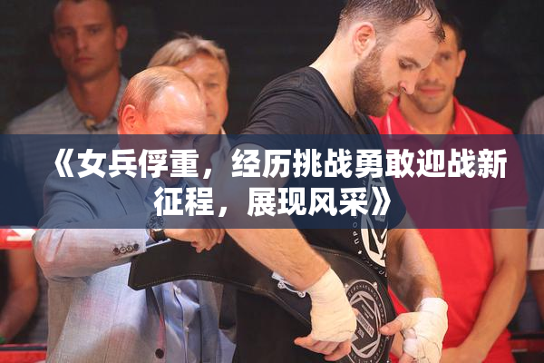 《女兵俘重，经历挑战勇敢迎战新征程，展现风采》