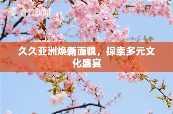 久久亚洲焕新面貌，探索多元文化盛宴