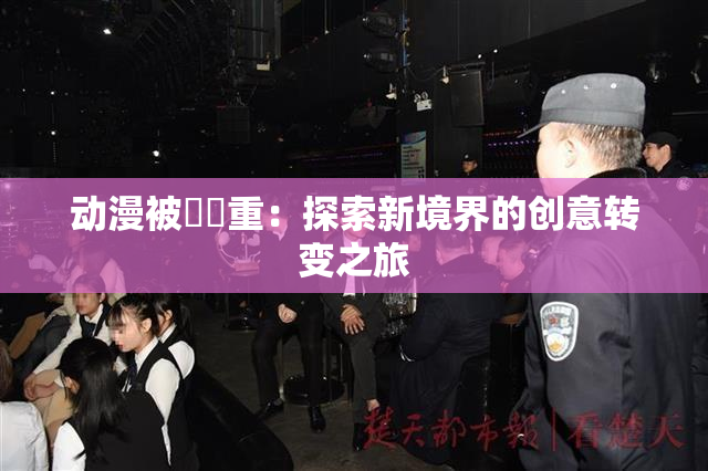 动漫被❌‌重：探索新境界的创意转变之旅