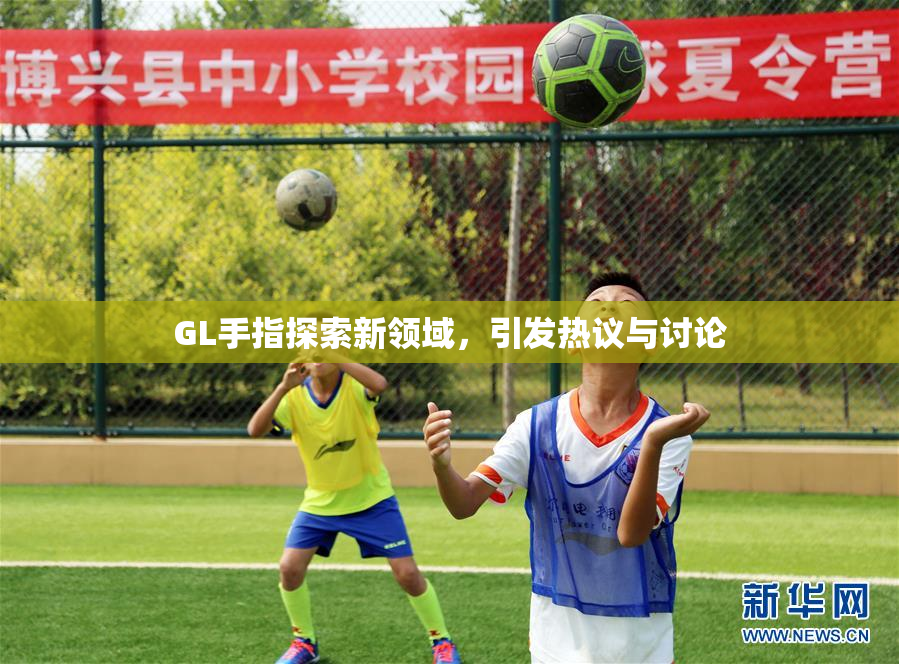 GL手指探索新领域，引发热议与讨论
