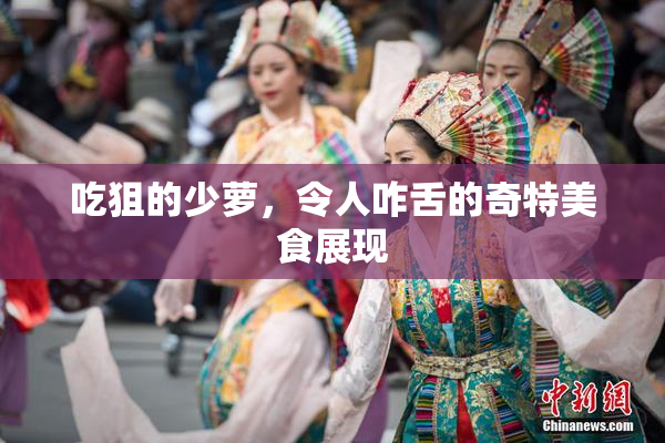 吃狙的少萝，令人咋舌的奇特美食展现