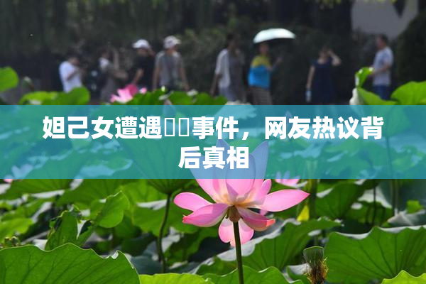 妲己女遭遇❌‌事件，网友热议背后真相