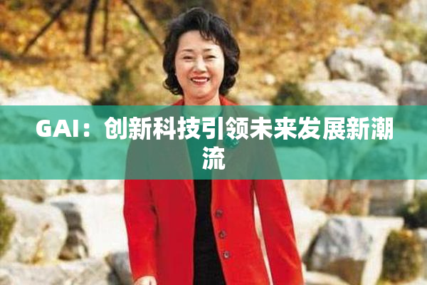 GAI：创新科技引领未来发展新潮流