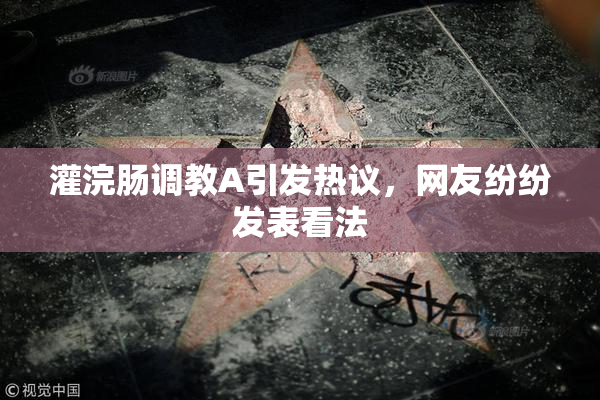 灌浣肠调教A引发热议，网友纷纷发表看法