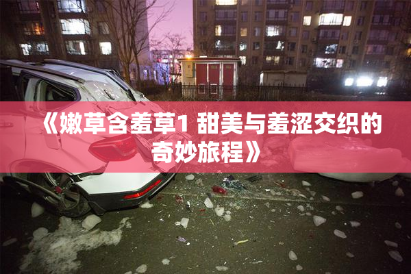 《嫩草含羞草1 甜美与羞涩交织的奇妙旅程》