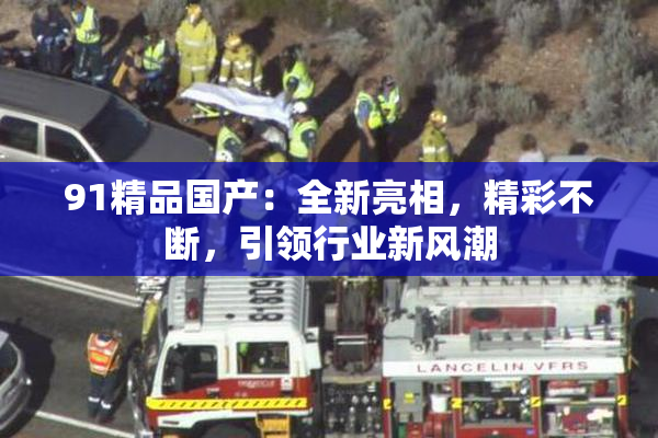 91精品国产：全新亮相，精彩不断，引领行业新风潮