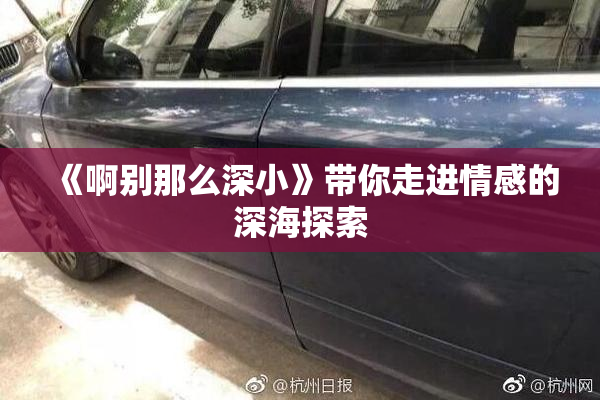 《啊别那么深小》带你走进情感的深海探索
