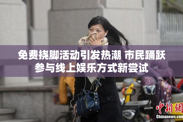 免费挠脚活动引发热潮 市民踊跃参与线上娱乐方式新尝试