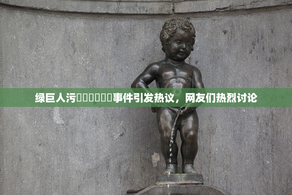 绿巨人污❌‌❌‌❌‌事件引发热议，网友们热烈讨论