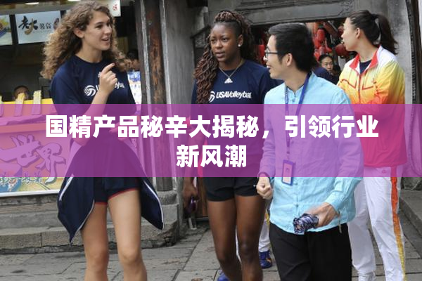 国精产品秘辛大揭秘，引领行业新风潮