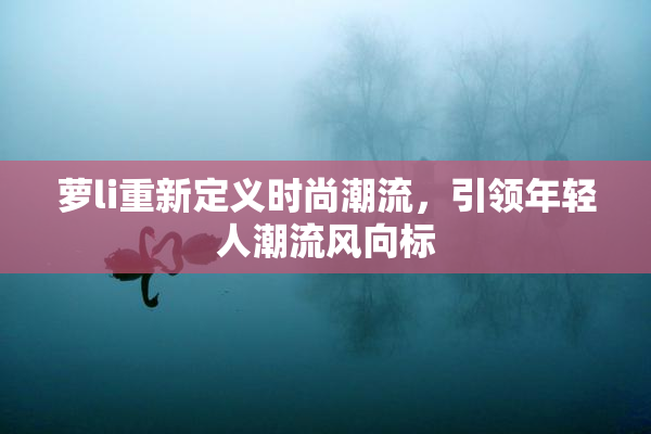 萝li重新定义时尚潮流，引领年轻人潮流风向标