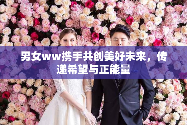 男女ww携手共创美好未来，传递希望与正能量