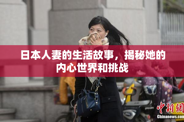 日本人妻的生活故事，揭秘她的内心世界和挑战