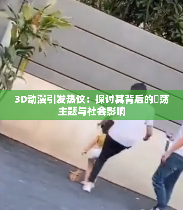 3D动漫引发热议：探讨其背后的婬荡主题与社会影响