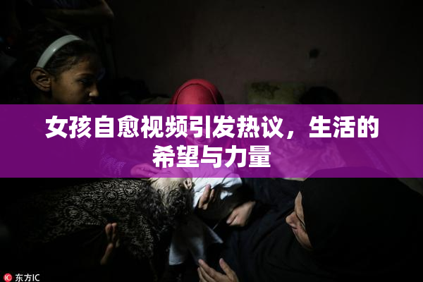 女孩自愈视频引发热议，生活的希望与力量
