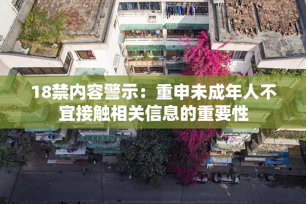 18禁内容警示：重申未成年人不宜接触相关信息的重要性