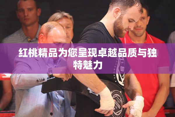 红桃精品为您呈现卓越品质与独特魅力