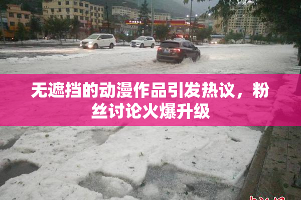 无遮挡的动漫作品引发热议，粉丝讨论火爆升级
